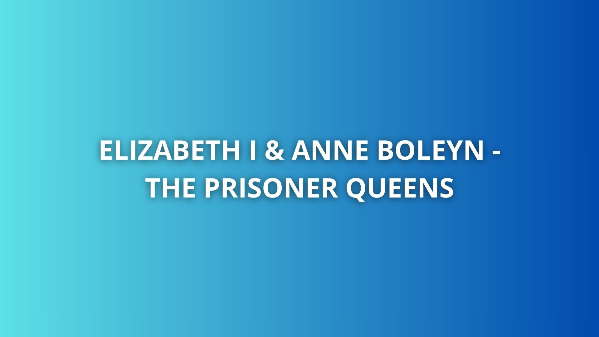 Anne Boleyn og Elizabeth I: Fængslede dronninger